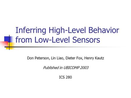 Inferring High-Level Behavior from Low-Level Sensors Don Peterson, Lin Liao, Dieter Fox, Henry Kautz Published in UBICOMP 2003 ICS 280.