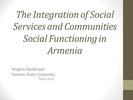 The Integration of Social Services and Communities Social Functioning in Armenia Yevgine Vardanyan Yerevan State University Tbilisi, 2012.