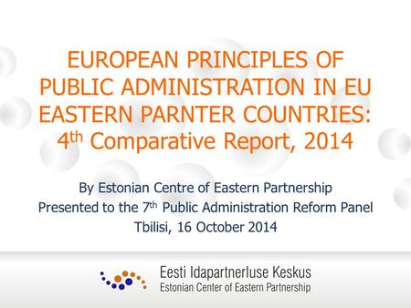 EUROPEAN PRINCIPLES OF PUBLIC ADMINISTRATION IN EU EASTERN PARNTER COUNTRIES: 4 th Comparative Report, 2014 By Estonian Centre of Eastern Partnership Presented.