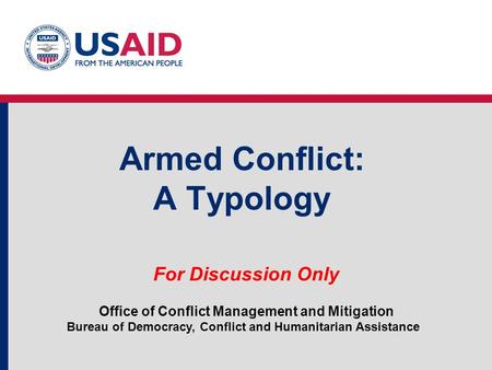 Armed Conflict: A Typology Office of Conflict Management and Mitigation Bureau of Democracy, Conflict and Humanitarian Assistance For Discussion Only.