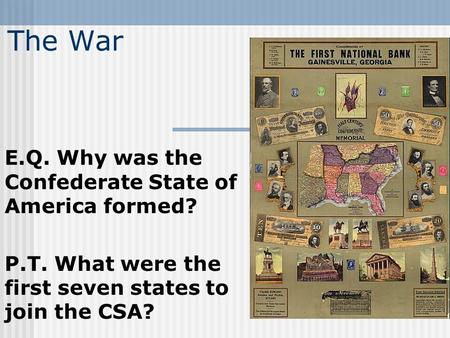 The War E.Q. Why was the Confederate State of America formed? P.T. What were the first seven states to join the CSA?