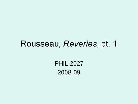 Rousseau, Reveries, pt. 1 PHIL 2027 2008-09. ‘These pages will be no more than a a formless record of my reveries’ (32).