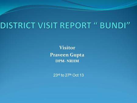 Visitor Praveen Gupta DPM- NRHM 23 rd to 27 th Oct 13.