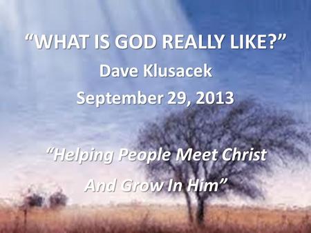 “WHAT IS GOD REALLY LIKE?” Dave Klusacek September 29, 2013 “Helping People Meet Christ And Grow In Him”