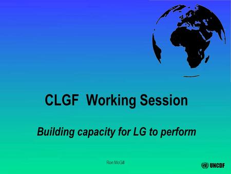 UNCDF Ron McGill CLGF Working Session Building capacity for LG to perform.