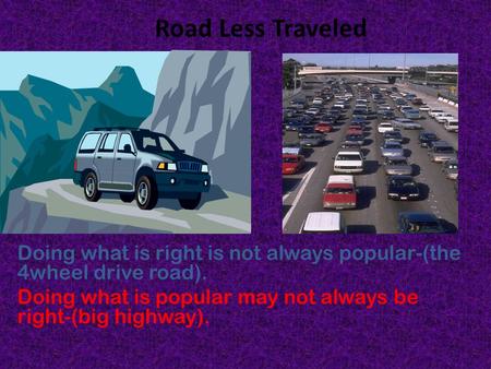 Road Less Traveled Doing what is right is not always popular-(the 4wheel drive road). Doing what is popular may not always be right-(big highway).