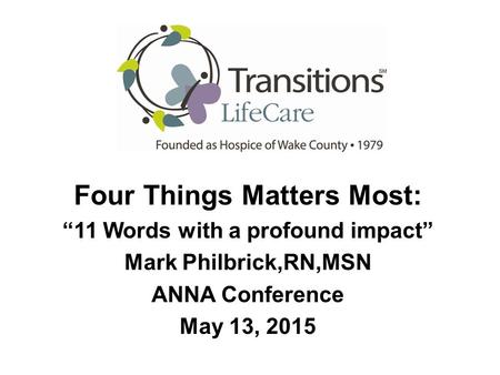 Four Things Matters Most: “11 Words with a profound impact” Mark Philbrick,RN,MSN ANNA Conference May 13, 2015.