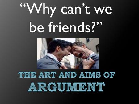 “Why can’t we be friends?”. Most of the time, when we think of argument we think of something like this…