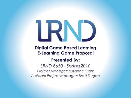 Digital Game Based Learning E-Learning Game Proposal Presented By: LRND 6650 - Spring 2010 Project Manager: Suzanne Clark Assistant Project Manager: Brett.