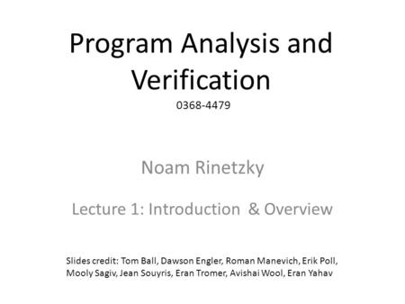 Program Analysis and Verification 0368-4479 Noam Rinetzky Lecture 1: Introduction & Overview 1 Slides credit: Tom Ball, Dawson Engler, Roman Manevich,