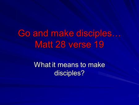 Go and make disciples… Matt 28 verse 19 What it means to make disciples?