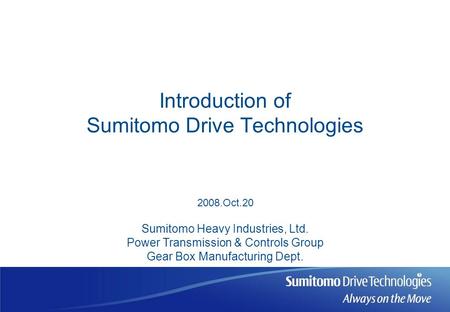 Introduction of Sumitomo Drive Technologies Sumitomo Heavy Industries, Ltd. Power Transmission & Controls Group Gear Box Manufacturing Dept. 2008.Oct.20.