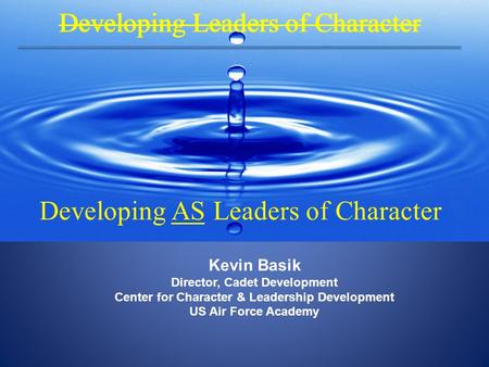 Kevin Basik Director, Cadet Development Center for Character & Leadership Development US Air Force Academy Developing Leaders of Character Developing AS.