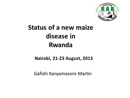 Status of a new maize disease in Rwanda Gafishi Kanyamasoro Martin Nairobi, 21-23 August, 2013.