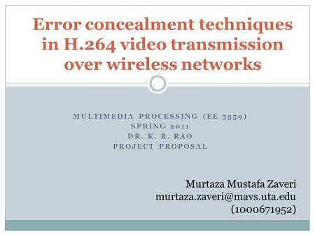 MULTIMEDIA PROCESSING (EE 5359) SPRING 2011 DR. K. R. RAO PROJECT PROPOSAL Error concealment techniques in H.264 video transmission over wireless networks.