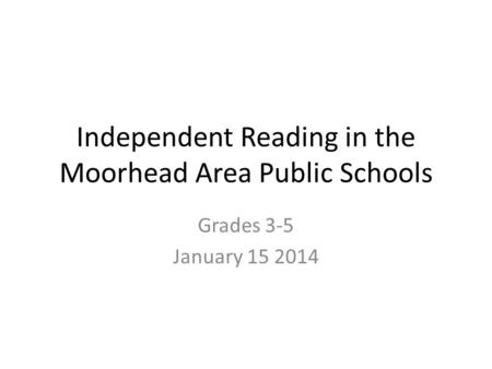 Independent Reading in the Moorhead Area Public Schools Grades 3-5 January 15 2014.