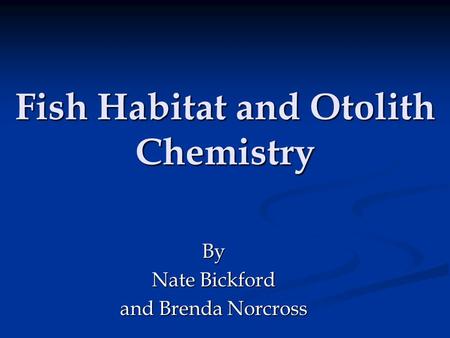 Fish Habitat and Otolith Chemistry By Nate Bickford and Brenda Norcross.