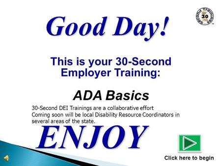 This is your 30-Second Employer Training: ADA Basics ENJOY Click here to begin Good Day! 30-Second DEI Trainings are a collaborative effort Coming soon.