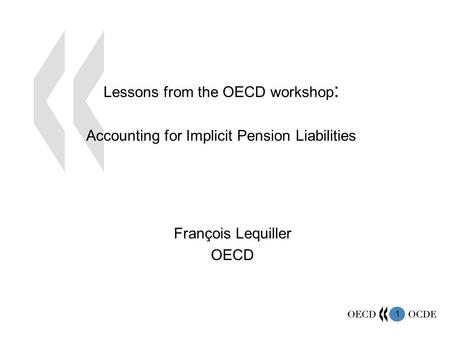 1 Lessons from the OECD workshop : Accounting for Implicit Pension Liabilities François Lequiller OECD.