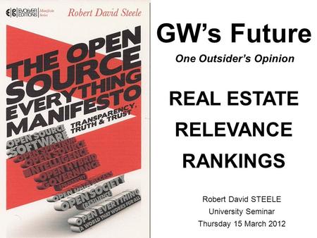 GW’s Future REAL ESTATE RELEVANCE RANKINGS Robert David STEELE University Seminar Thursday 15 March 2012 One Outsider’s Opinion.