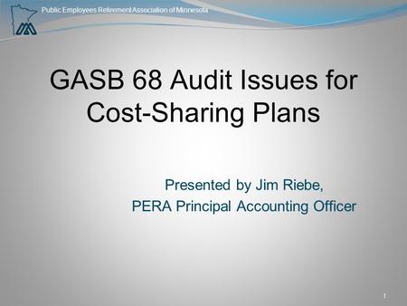 Public Employees Retirement Association of Minnesota GASB 68 Audit Issues for Cost-Sharing Plans Presented by Jim Riebe, PERA Principal Accounting Officer.