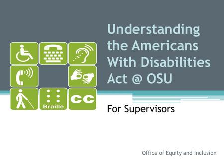 Understanding the Americans With Disabilities OSU For Supervisors Office of Equity and Inclusion.