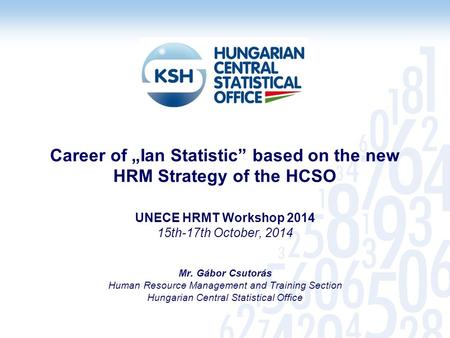 Career of „Ian Statistic” based on the new HRM Strategy of the HCSO UNECE HRMT Workshop 2014 15th-17th October, 2014 Mr. Gábor Csutorás Human Resource.