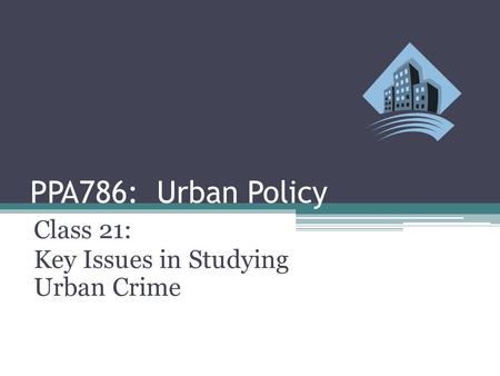 PPA786: Urban Policy Class 21: Key Issues in Studying Urban Crime.