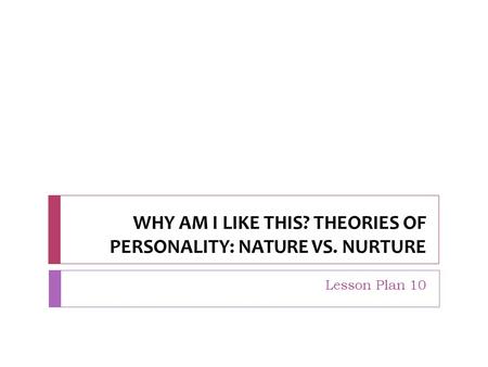 WHY AM I LIKE THIS? THEORIES OF PERSONALITY: NATURE VS. NURTURE Lesson Plan 10.