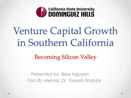 Venture Capital Growth in Southern California Presented by: Bree Nguyen Faculty Mentor: Dr. Tayyeb Shabbir Becoming Silicon Valley.