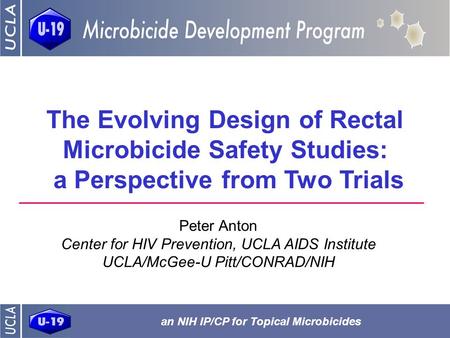 An NIH IP/CP for Topical Microbicides The Evolving Design of Rectal Microbicide Safety Studies: a Perspective from Two Trials Peter Anton Center for HIV.