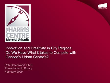 Rob Greenwood, Ph.D. Presentation to Rotary February 2009 Innovation and Creativity in City Regions: Do We Have What it takes to Compete with Canada’s.
