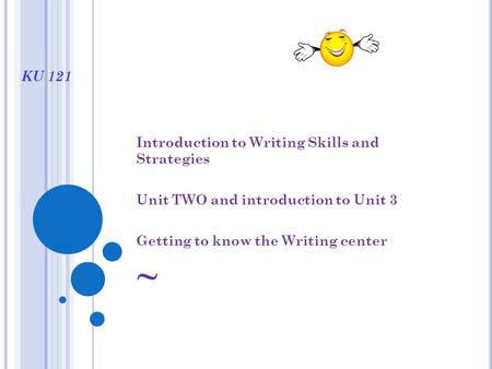 KU 121 Introduction to Writing Skills and Strategies Unit TWO and introduction to Unit 3 Getting to know the Writing center ~