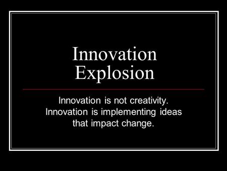 Innovation Explosion Innovation is not creativity. Innovation is implementing ideas that impact change.