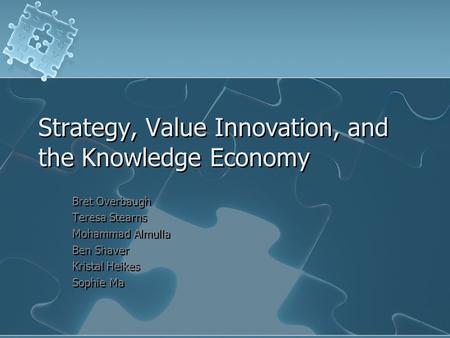 Strategy, Value Innovation, and the Knowledge Economy Bret Overbaugh Teresa Stearns Mohammad Almulla Ben Shaver Kristal Heikes Sophie Ma.