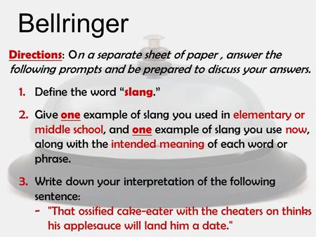 Bellringer Directions : On a separate sheet of paper, answer the following prompts and be prepared to discuss your answers. 1. Define the word “ slang.”