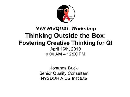 1National Quality Center (NQC) NYS HIVQUAL Workshop Thinking Outside the Box: Fostering Creative Thinking for QI April 16th, 2010 9:00 AM – 12:00 PM Johanna.