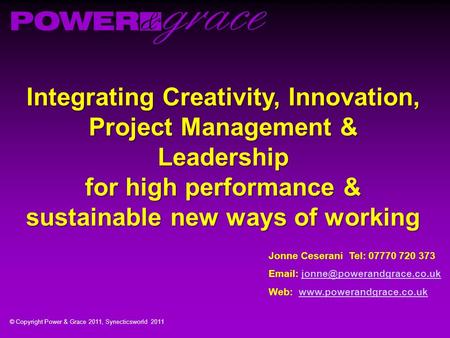 © Copyright Power & Grace 2011, Synecticsworld 2011 Integrating Creativity, Innovation, Project Management & Leadership for high performance & sustainable.