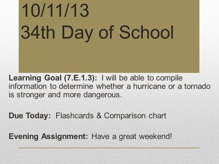 10/11/13 34th Day of School Learning Goal (7.E.1.3): I will be able to compile information to determine whether a hurricane or a tornado is stronger and.