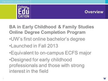 Overview BA in Early Childhood & Family Studies Online Degree Completion Program UW’s first online bachelor’s degree Launched in Fall 2013 Equivalent to.