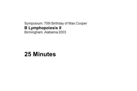 Symposium: 70th Birthday of Max Cooper B Lymphopoiesis II Birmingham, Alabama 2003 25 Minutes.