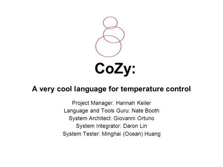 CoZy: A very cool language for temperature control Project Manager: Hannah Keiler Language and Tools Guru: Nate Booth System Architect: Giovanni Ortuno.