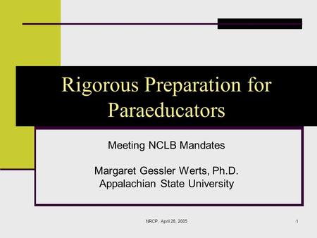 NRCP, April 28, 20051 Rigorous Preparation for Paraeducators Meeting NCLB Mandates Margaret Gessler Werts, Ph.D. Appalachian State University.