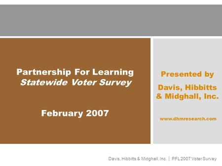 Davis, Hibbitts & Midghall, Inc. │ PFL 2007 Voter Survey 1 Partnership For Learning Statewide Voter Survey February 2007 Presented by Davis, Hibbitts &