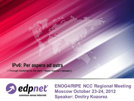 ENOG4/RIPE NCC Regional Meeting Moscow October 23-24, 2012 Speaker: Dmitry Kozorez IPv6: Per aspera ad astra ( Through hardships to the stars / Через тернии.