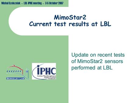 Michal Szelezniak – LBL-IPHC meeting – 3-5 October 2007 MimoStar2 Current test results at LBL Update on recent tests of MimoStar2 sensors performed at.