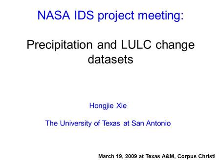 NASA IDS project meeting: Precipitation and LULC change datasets Hongjie Xie The University of Texas at San Antonio March 19, 2009 at Texas A&M, Corpus.