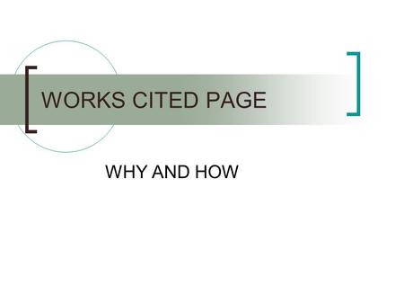 WORKS CITED PAGE WHY AND HOW. WHY? There to let your reader know where you got your information. Allows your reader to check your sources if necessary.