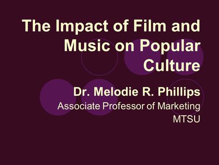 The Impact of Film and Music on Popular Culture Dr. Melodie R. Phillips Associate Professor of Marketing MTSU.