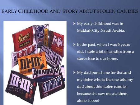 EARLY CHILDHOOD AND STORY ABOUT STOLEN CANDIES  My early childhood was in Makkah City, Saudi Arabia.  In the past, when I was 6 years old, I stole a.